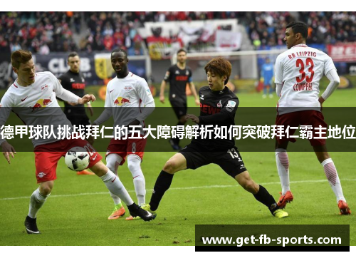 德甲球队挑战拜仁的五大障碍解析如何突破拜仁霸主地位 德甲球队挑战拜仁的五大障碍解析如何突破拜仁霸主地位