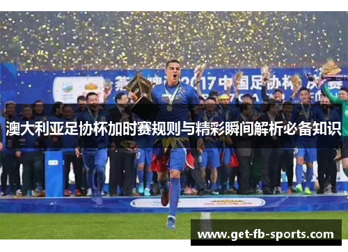 澳大利亚足协杯加时赛规则与精彩瞬间解析必备知识