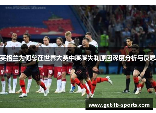 英格兰为何总在世界大赛中屡屡失利原因深度分析与反思