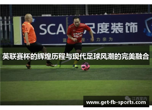 英联赛杯的辉煌历程与现代足球风潮的完美融合
