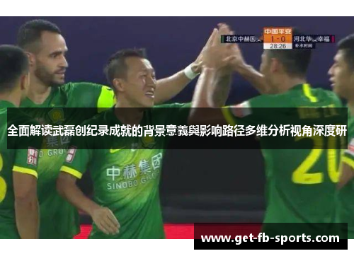 全面解读武磊创纪录成就的背景意義與影响路径多维分析视角深度研
