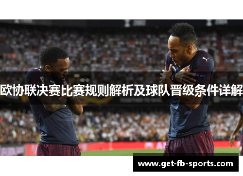 欧协联决赛比赛规则解析及球队晋级条件详解