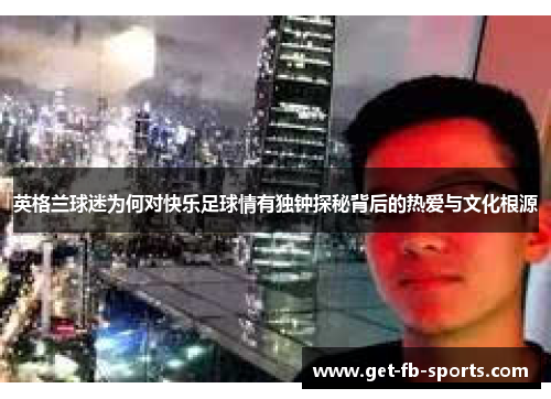 英格兰球迷为何对快乐足球情有独钟探秘背后的热爱与文化根源