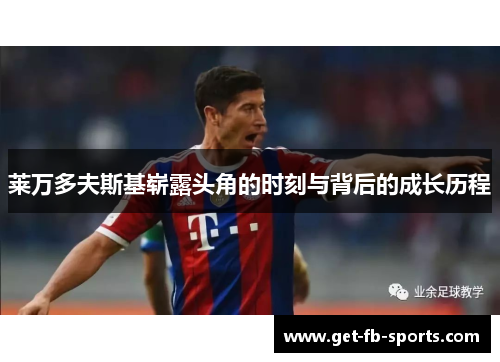 莱万多夫斯基崭露头角的时刻与背后的成长历程 莱万多夫斯基崭露头角的时刻与背后的成长历程