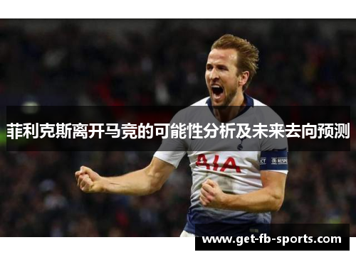 菲利克斯离开马竞的可能性分析及未来去向预测