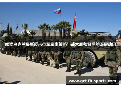 解读乌克兰最新反击俄军军事策略与战术调整背后的深层动因