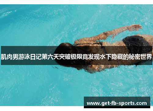 肌肉男游泳日记第六天突破极限竟发现水下隐藏的秘密世界