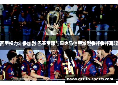 西甲权力斗争加剧 巴塞罗那与皇家马德里激烈争锋争锋再起