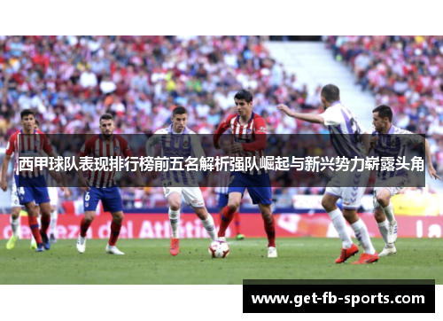 西甲球队表现排行榜前五名解析强队崛起与新兴势力崭露头角