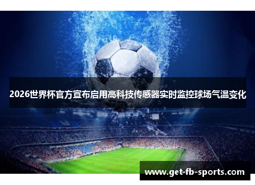 2026世界杯官方宣布启用高科技传感器实时监控球场气温变化