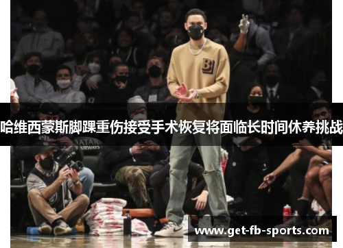 哈维西蒙斯脚踝重伤接受手术恢复将面临长时间休养挑战