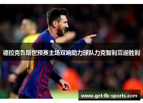 德拉克鲁斯世预赛主场双响助力球队力克智利喜迎胜利