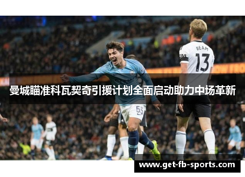 曼城瞄准科瓦契奇引援计划全面启动助力中场革新