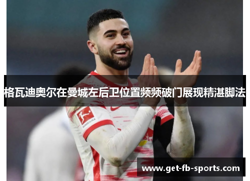格瓦迪奥尔在曼城左后卫位置频频破门展现精湛脚法