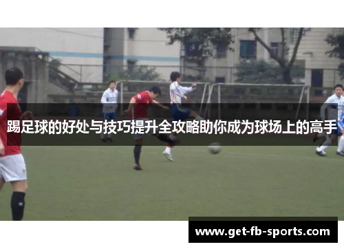 踢足球的好处与技巧提升全攻略助你成为球场上的高手